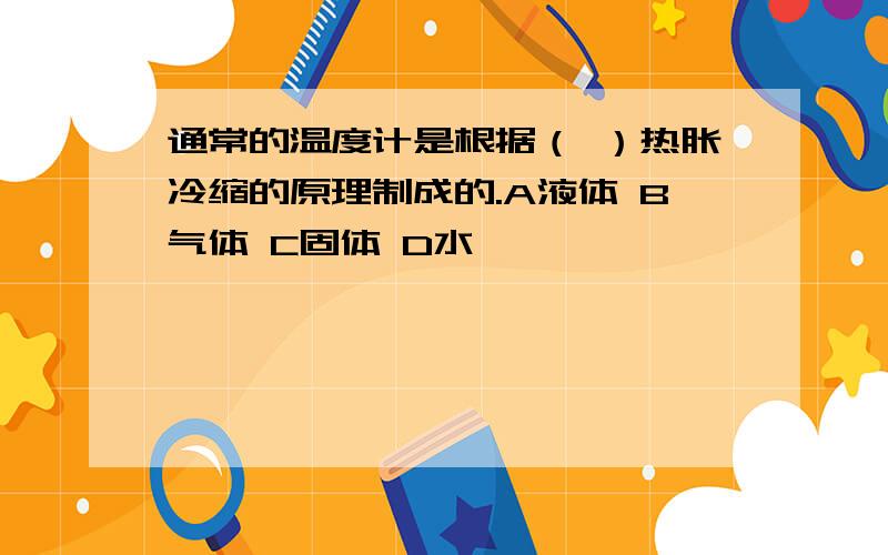 通常的温度计是根据（ ）热胀冷缩的原理制成的.A液体 B气体 C固体 D水