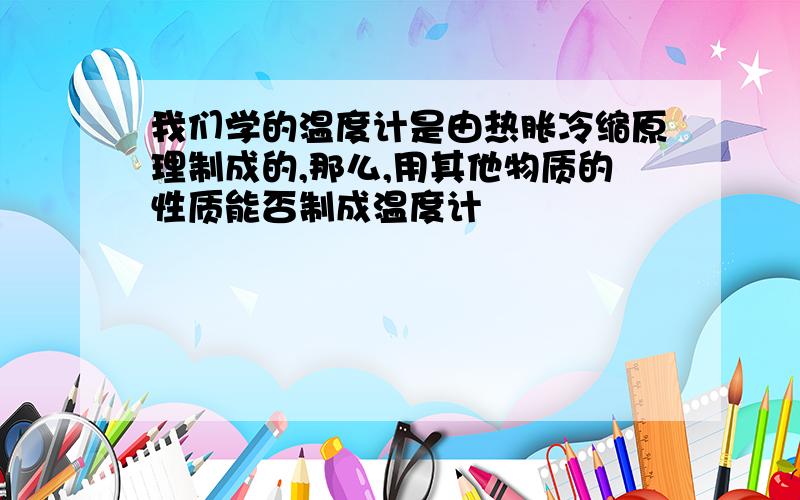 我们学的温度计是由热胀冷缩原理制成的,那么,用其他物质的性质能否制成温度计