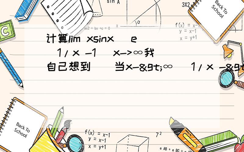 计算lim xsinx (e^1/x -1) x->∞我自己想到    当x->∞   1/x ->0    等价无穷小 e^x-1 x     lim x sin1/x    1/x->0 等价无穷小 sinx~xlim x *1/x =1