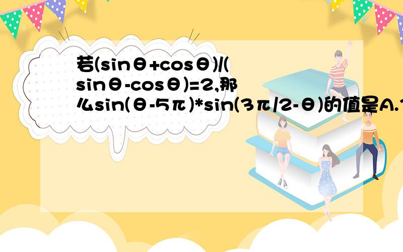 若(sinθ+cosθ)/(sinθ-cosθ)=2,那么sin(θ-5π)*sin(3π/2-θ)的值是A.3/4 B.±3/10 C.3/10 D.-3/10我算出来是9/10 和答案都不一样、请问应该选什么、为什么、