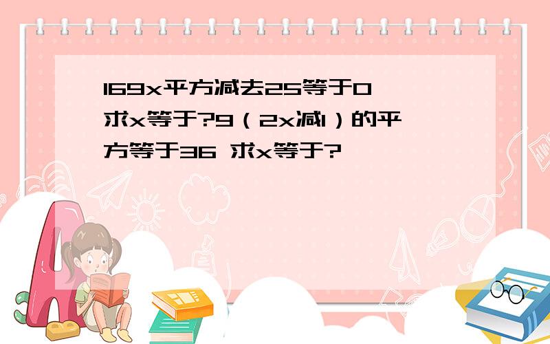 169x平方减去25等于0 求x等于?9（2x减1）的平方等于36 求x等于?