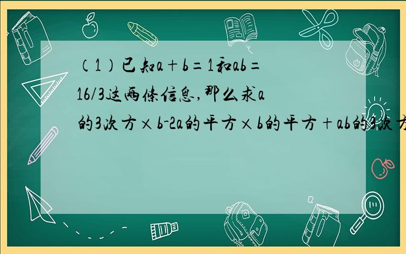 （1）已知a+b=1和ab=16/3这两条信息,那么求a的3次方×b-2a的平方×b的平方+ab的3次方的值（2）求2008的平方-2007的平方-2005的平方+……+2的平方-1更正：上题中的第一题的16/3改为3/16