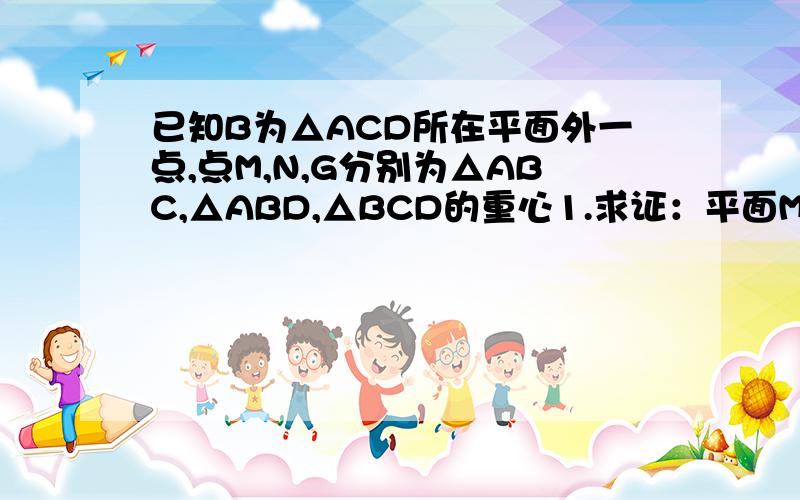 已知B为△ACD所在平面外一点,点M,N,G分别为△ABC,△ABD,△BCD的重心1.求证：平面MNG//平面ACD2.求S△MNG：S△ADC