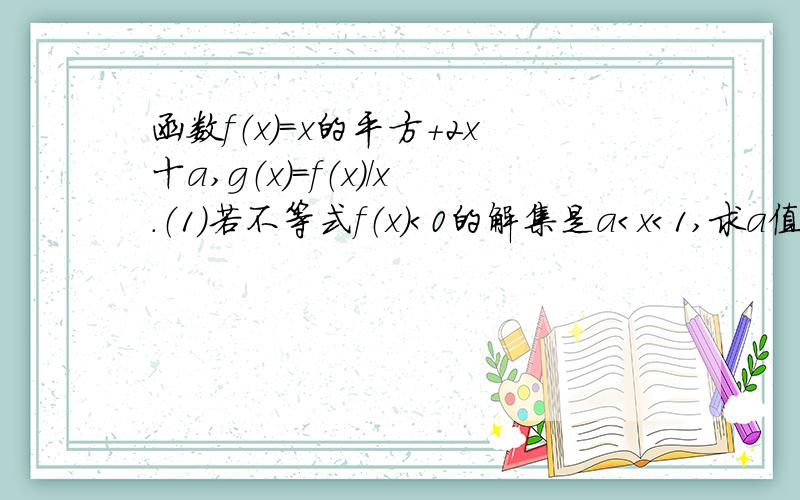 函数f（x）＝x的平方＋2x十a,g（x）＝f（x）／x.（1）若不等式f（x）＜0的解集是a＜x＜1,求a值.（2）若x＜0,a＝4求函数g（x）最大值