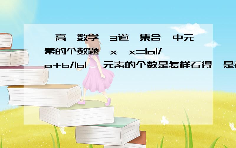 【高一数学】3道【集合】中元素的个数题｛x∣x=|a|/a+b/|b| ｝元素的个数是怎样看得,是看“∣”右边还是两边一起看?就是不同的都数上?这里如：x,a,b【那里的|b|,|a|是绝对值】再多一个：M=｛y