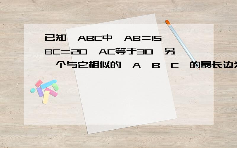 已知△ABC中,AB＝15,BC＝20,AC等于30,另一个与它相似的△A'B'C'的最长边为40,求△A'B'C'的其余两边长.2.已知△ABC三边的比为3：4:5,△A'B'C'相似于△ABC,且△A'B'C'的最大边长为15,求△A'B'C'的周长.3.如图