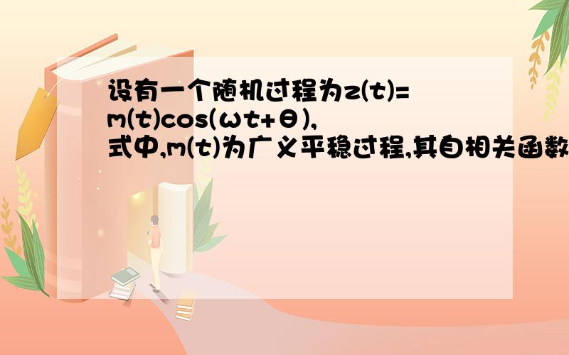 设有一个随机过程为z(t)=m(t)cos(ωt+θ),式中,m(t)为广义平稳过程,其自相关函数为Rm（τ）,随机变量θ在（0,2π）上服从均匀分布,且θ与m(t)彼此统计独立.（1）证明z(t)是广义平稳的；（2）已知Rm（