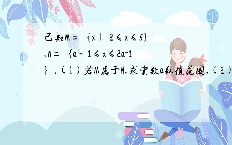 已知M=｛x｜－2≤x≤5｝,N=｛a+1≤x≤2a－1｝.(1)若M属于N,求实数a取值范围,(2)若N属于M,求实数a取值范围