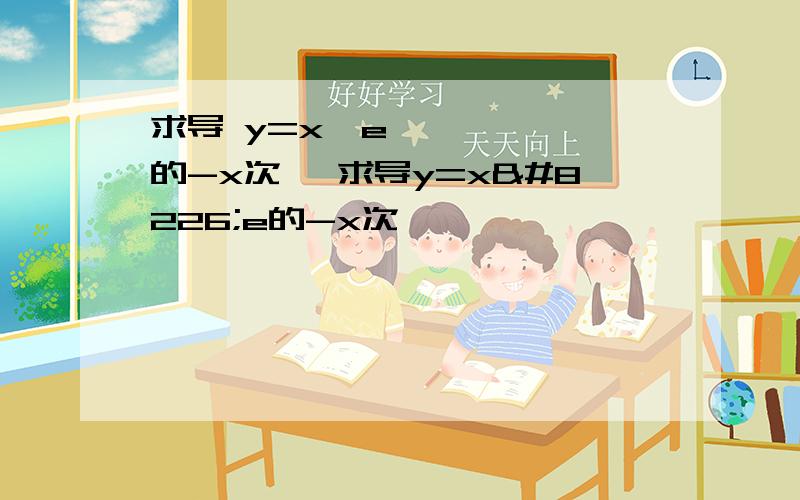 求导 y=x•e的-x次幂 求导y=x•e的-x次幂