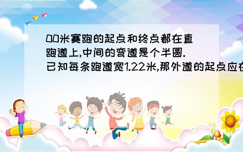 00米赛跑的起点和终点都在直跑道上,中间的弯道是个半圆.已知每条跑道宽1.22米,那外道的起点应在内道起点前面多少米?