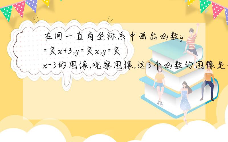 在同一直角坐标系中画出函数y=负x+3,y=负x,y=负x-3的图像,观察图像,这3个函数的图像是什么关系