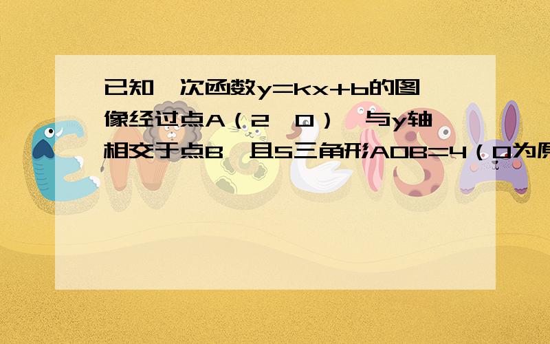 已知一次函数y=kx+b的图像经过点A（2,0）,与y轴相交于点B,且S三角形AOB=4（O为原点）求这个图像所对应的函数关系式快,在线等,好的话加悬赏