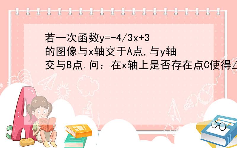 若一次函数y=-4/3x+3的图像与x轴交于A点,与y轴交与B点.问：在x轴上是否存在点C使得△ABC为等腰三角形?存在,写出点C所有满足条件的坐标