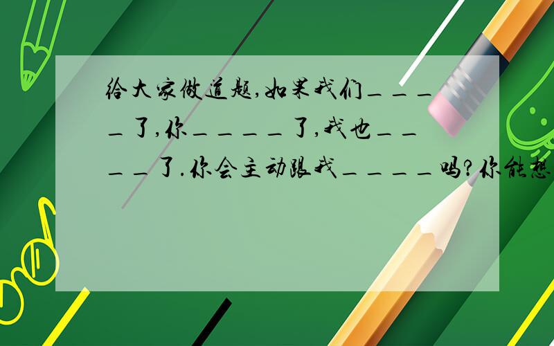 给大家做道题,如果我们____了,你____了,我也____了.你会主动跟我____吗?你能想出几个?