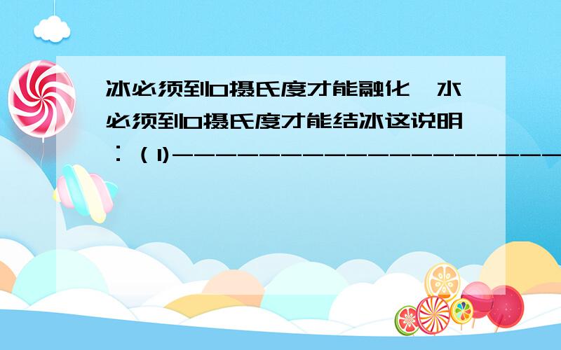 冰必须到0摄氏度才能融化,水必须到0摄氏度才能结冰这说明：（1)----------------------- (2)------------