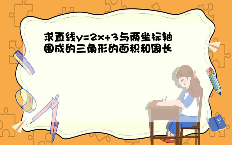 求直线y=2x+3与两坐标轴围成的三角形的面积和周长