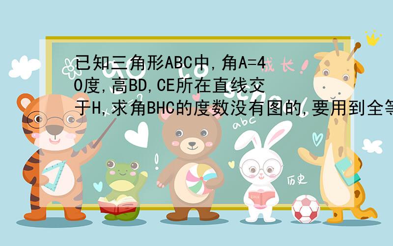 已知三角形ABC中,角A=40度,高BD,CE所在直线交于H,求角BHC的度数没有图的,要用到全等三角形,把求全等三角形的过程也写出来多加分