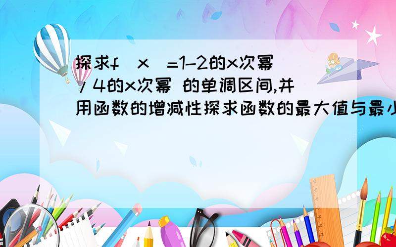 探求f（x）=1-2的x次幂/4的x次幂 的单调区间,并用函数的增减性探求函数的最大值与最小值