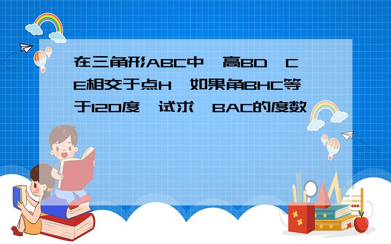 在三角形ABC中,高BD,CE相交于点H,如果角BHC等于120度,试求∠BAC的度数