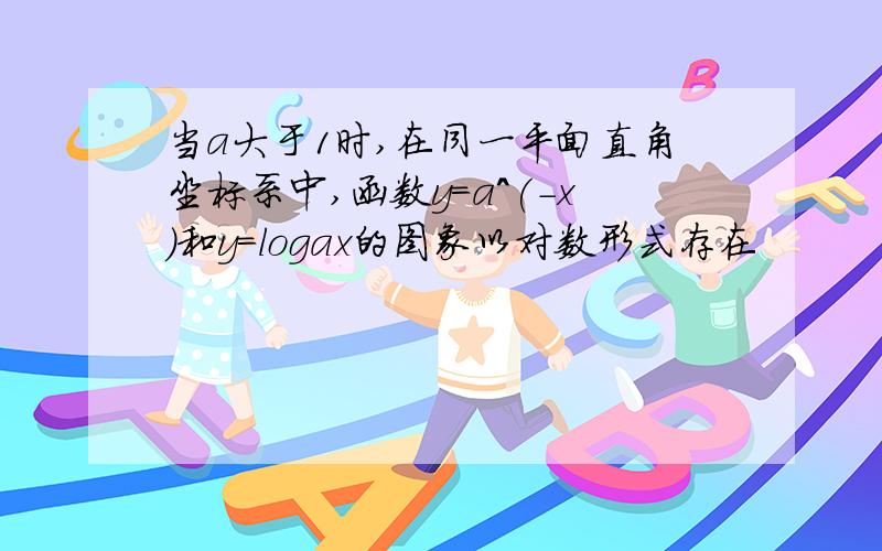 当a大于1时,在同一平面直角坐标系中,函数y=a^(-x)和y=logax的图象以对数形式存在