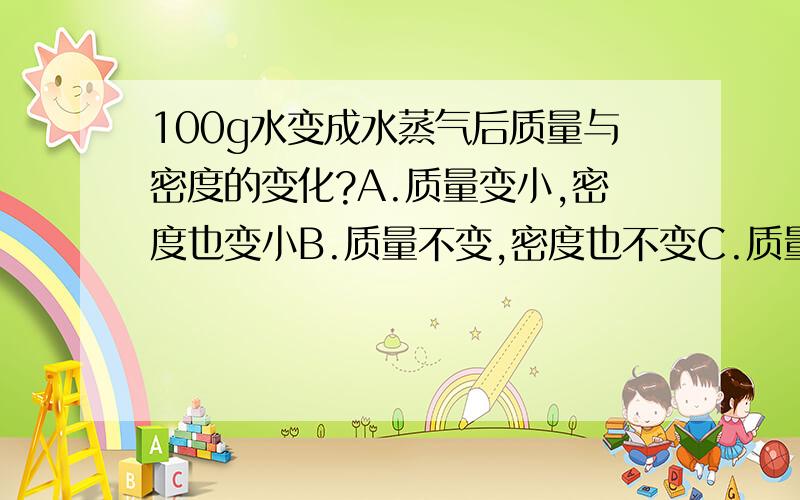 100g水变成水蒸气后质量与密度的变化?A.质量变小,密度也变小B.质量不变,密度也不变C.质量边小,密度不变D.质量不变,密度变小