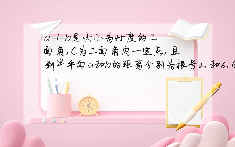 a-l-b是大小为45度的二面角,C为二面角内一定点,且到半平面a和b的距离分别为根号2,和6,A、B分别是半平面a、b内的动点,则三角形ABC周长最小值为多少?