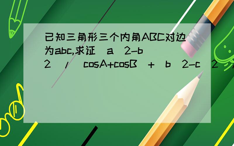 已知三角形三个内角ABC对边为abc,求证(a^2-b^2)/(cosA+cosB)+(b^2-c^2)/(cosC+cosB)+(c^2-a^2)/(cosC+cosA)=0