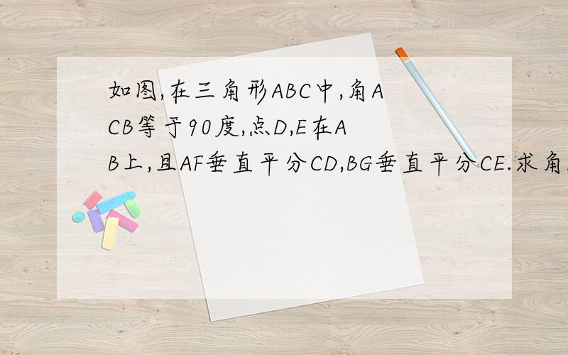 如图,在三角形ABC中,角ACB等于90度,点D,E在AB上,且AF垂直平分CD,BG垂直平分CE.求角ECD的度数? 若角ACB为a,则角ECD的度数能不能用含a的式子来表示?并证明你的结论.