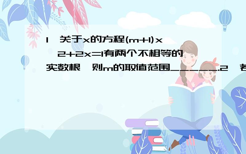 1、关于x的方程(m+1)x^2+2x=1有两个不相等的实数根,则m的取值范围_____.2、若a=根号（b-5） ,负根号（5-b）+4则以a、b为根的一元二次方程为___.3、某种药品原价5元 ,降价两次后现在售价4.05元,则平