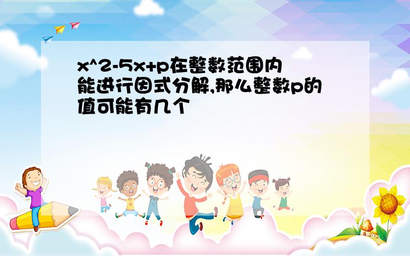 x^2-5x+p在整数范围内能进行因式分解,那么整数p的值可能有几个