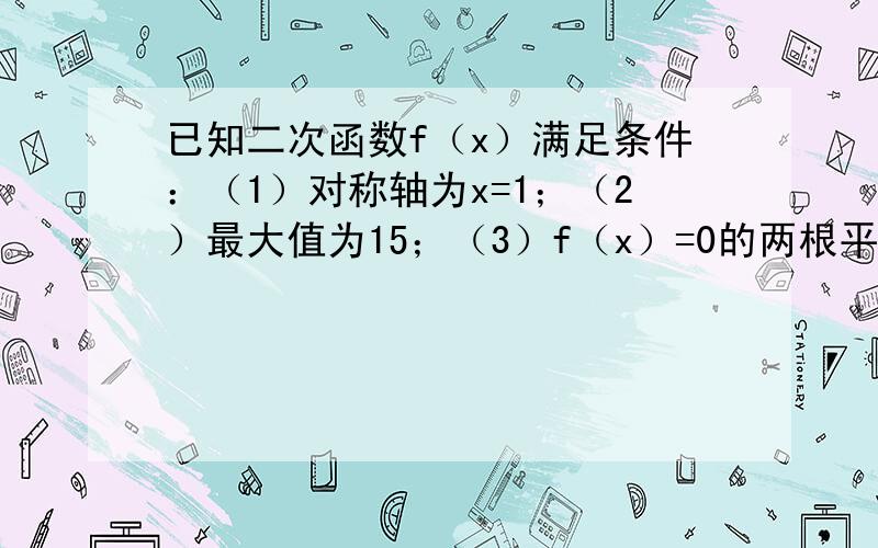 已知二次函数f（x）满足条件：（1）对称轴为x=1；（2）最大值为15；（3）f（x）=0的两根平方和为7如题,求f（x）的解析式