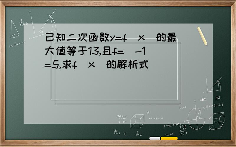 已知二次函数y=f（x）的最大值等于13,且f=（-1）=5,求f（x）的解析式