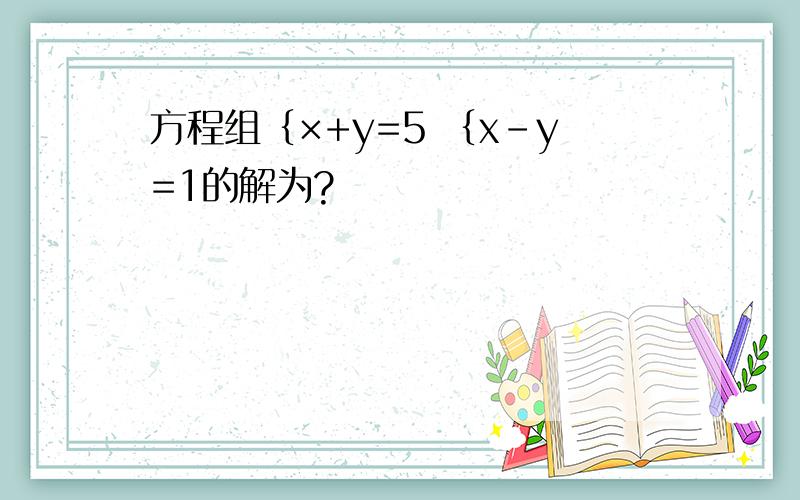 方程组｛×+y=5 ｛x-y=1的解为?