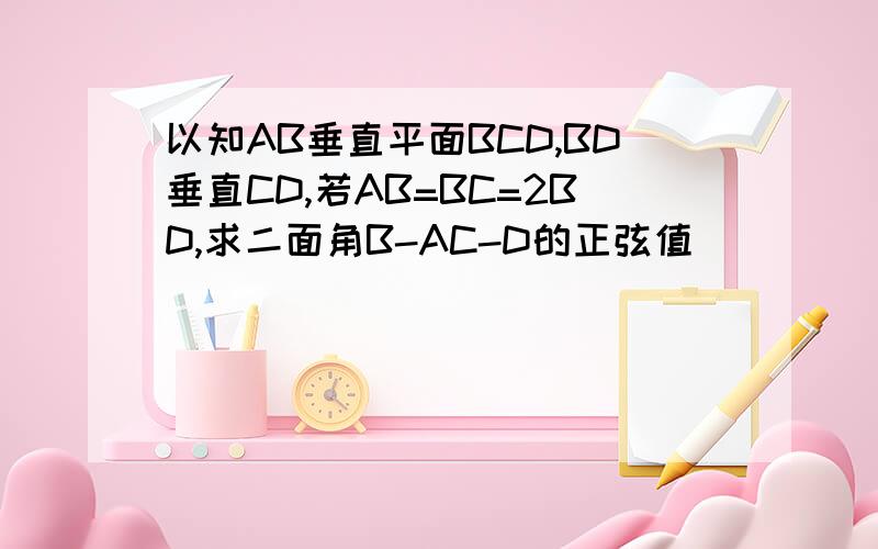 以知AB垂直平面BCD,BD垂直CD,若AB=BC=2BD,求二面角B-AC-D的正弦值