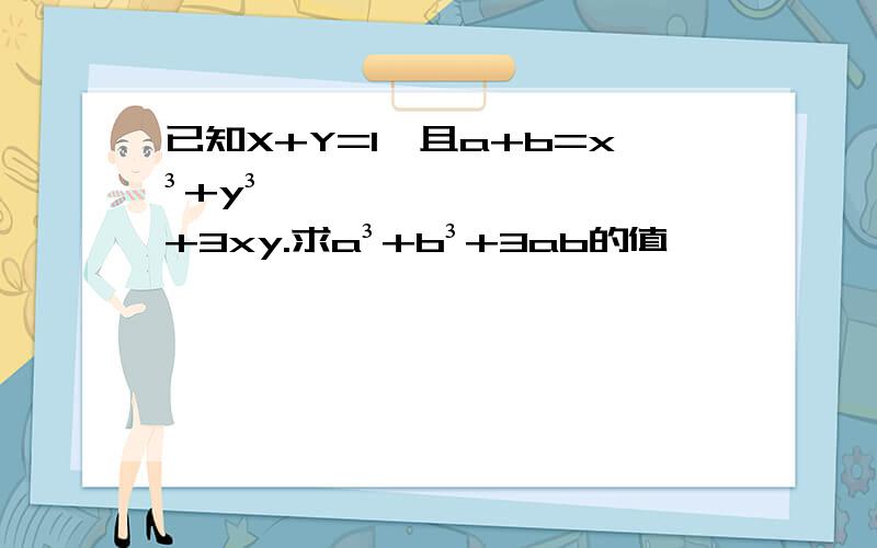 已知X+Y=1,且a+b=x³+y³+3xy.求a³+b³+3ab的值