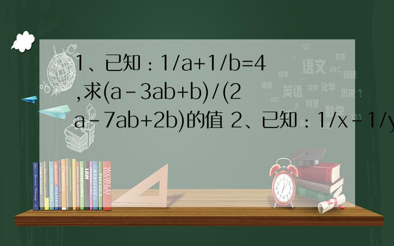 1、已知：1/a+1/b=4,求(a-3ab+b)/(2a-7ab+2b)的值 2、已知：1/x-1/y=3,求(2x+3xy-2y)/(x-2xy-y)的值要求：1、根据(人教版初二下册第十六章)《分式》的方法来做；