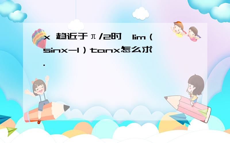 x 趋近于π/2时,lim（sinx-1）tanx怎么求.