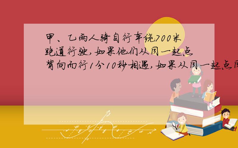 甲、乙两人骑自行车绕700米跑道行驶,如果他们从同一起点背向而行1分10秒相遇,如果从同一起点同向而行,11分40秒甲追上乙.求甲、乙两人每秒各行多少米?用二元一次方程