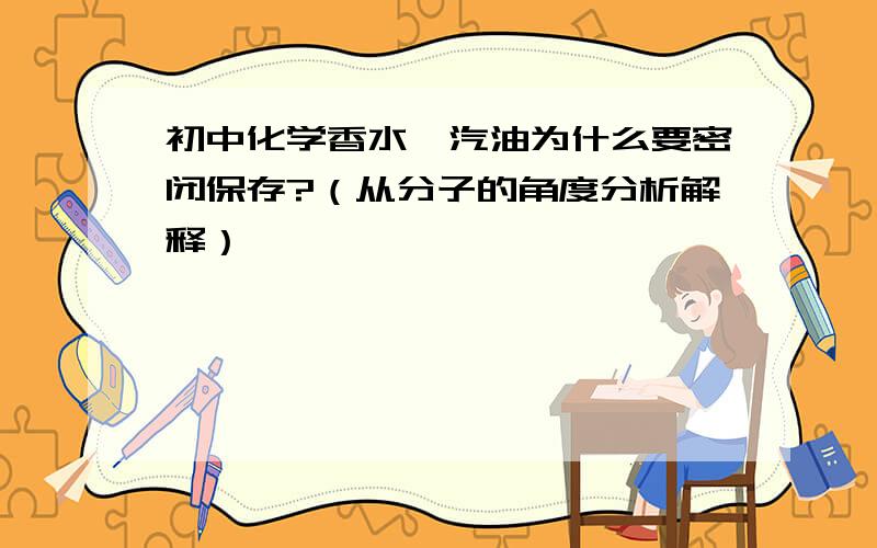 初中化学香水、汽油为什么要密闭保存?（从分子的角度分析解释）