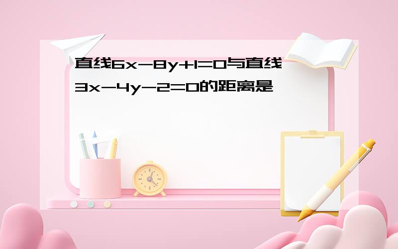 直线6x-8y+1=0与直线3x-4y-2=0的距离是