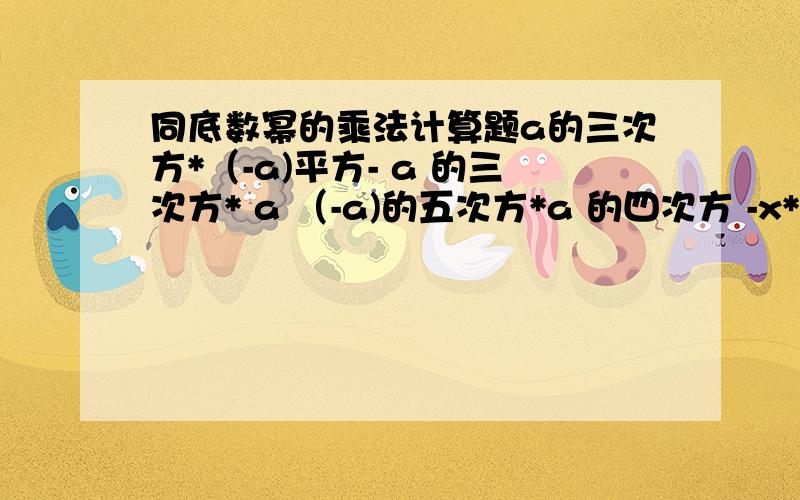 同底数幂的乘法计算题a的三次方*（-a)平方- a 的三次方* a （-a)的五次方*a 的四次方 -x*x平方*x四次方