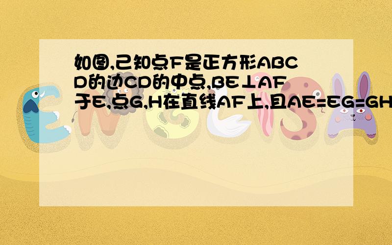 如图,己知点F是正方形ABCD的边CD的中点,BE⊥AF于E,点G,H在直线AF上,且AE=EG=GH.,连CG和CH,则下列结论如图,己知点F是正方形ABCD的边CD的中点,BE⊥AF于E,点G,H在直线AF上,且AE=EG=GH.,连CG和CH,则下列结论：