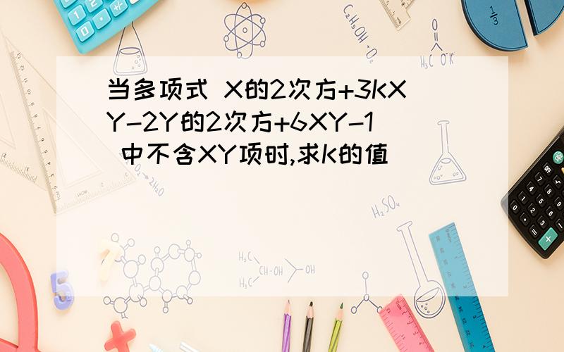当多项式 X的2次方+3KXY-2Y的2次方+6XY-1 中不含XY项时,求K的值