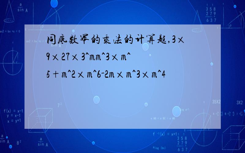 同底数幂的乘法的计算题,3×9×27×3^mm^3×m^5+m^2×m^6-2m×m^3×m^4