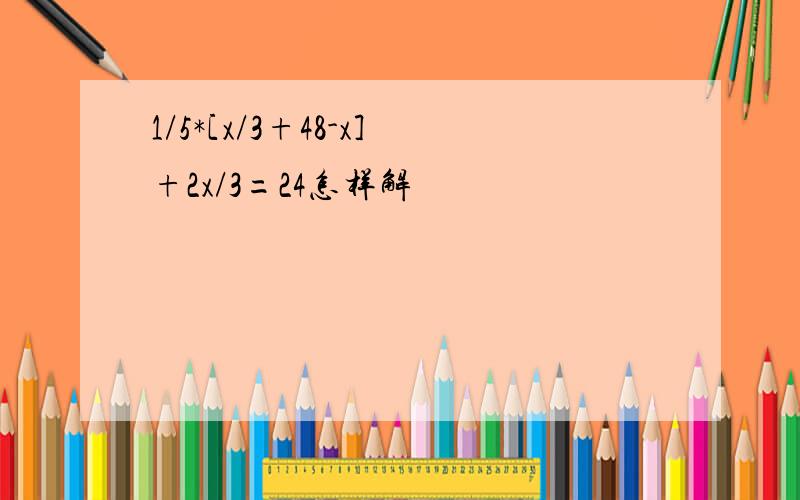 1/5*[x/3+48-x]+2x/3=24怎样解