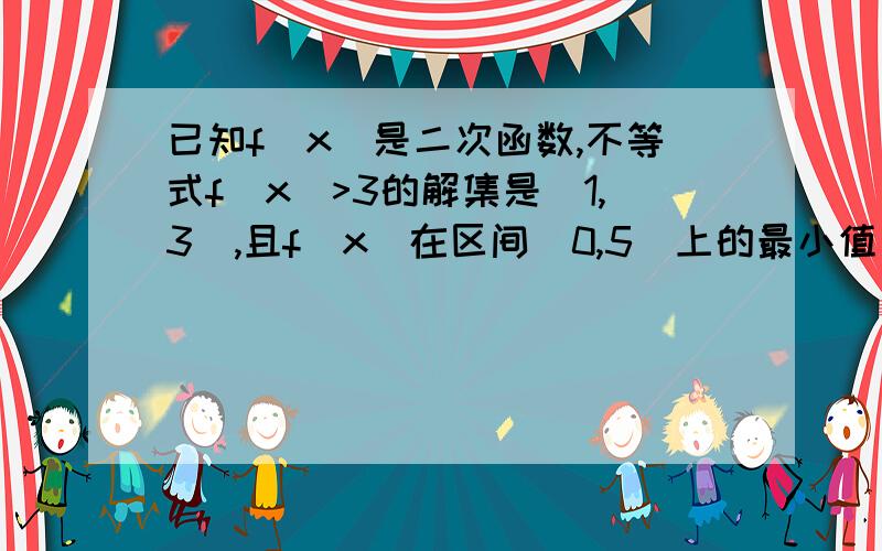 已知f(x）是二次函数,不等式f(x)>3的解集是（1,3）,且f(x)在区间[0,5]上的最小值是-5,（1）求f(x)的解析式；（2）求f(x)在区间（-4,4]上的取值范围.