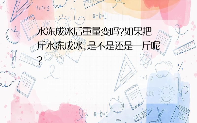 水冻成冰后重量变吗?如果把一斤水冻成冰,是不是还是一斤呢?