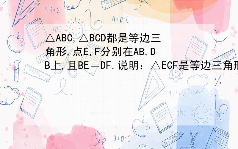 △ABC,△BCD都是等边三角形,点E,F分别在AB,DB上,且BE＝DF.说明：△ECF是等边三角形