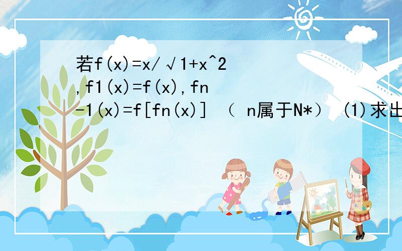 若f(x)=x/√1+x^2,f1(x)=f(x),fn-1(x)=f[fn(x)] （ n属于N*） (1)求出f2(x),f3(x),f4(x)的解析式（2）由前面计算结果,猜想fn（x）的表达式,并用数学归纳法证明