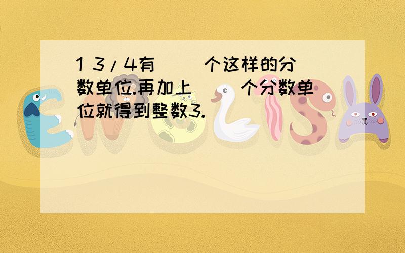 1 3/4有（ ）个这样的分数单位.再加上（ ）个分数单位就得到整数3.